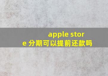 apple store 分期可以提前还款吗